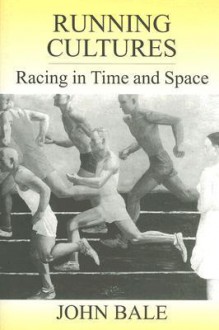 Running Cultures: Racing in Time and Space - John Bale