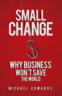 Small Change: Why Business Won't Save the World - Michael Edwards