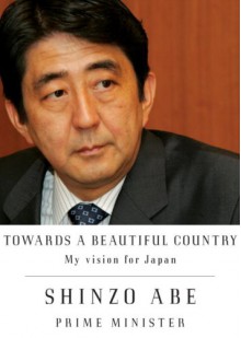 Towards a Beautiful Country: My Vision For Japan - Shinzo Abe