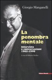 La penombra mentale. Interviste e conversazioni 1965-1990 - Giorgio Manganelli, Roberto Deidier