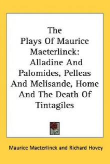 The Plays of Maurice Maeterlinck: Alladine and Palomides, Pelleas and Melisande, Home and the Death of Tintagiles - Maurice Maeterlinck