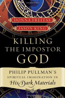 Killing the Imposter God: Philip Pullman's Spiritual Imagination in His Dark Materials - Donna Freitas, Jason Edward King