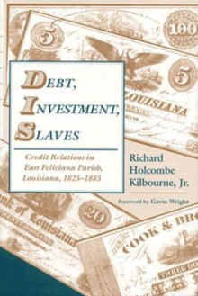 Debt, Investment, Slaves: Credit Relations in East Feliciana Parish, Louisiana, 1825-1885 - Richard H. Kilbourne, Richard H. Kilbourne, Gavin Wright, Richard Holcombe Kilbourne