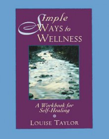 Simple Ways to Wellness: A Workbook for Self-Healing - Louise Taylor