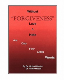 Without Forgiveness Love & Hate Are Only Four Letter Words: Ministry for Christians in Need of Forgiveness - Michael Mastro, Nancy Mastro