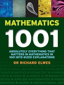 Mathematics 1001: Absolutely Everything That Matters About Mathematics in 1001 Bite-Sized Explanations - Richard Elwes