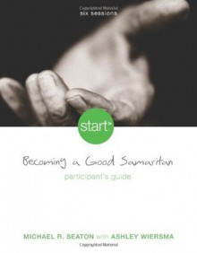 Start Becoming a Good Samaritan Participant's Guide: Six Sessions - Michael Seaton, Ashley Wiersma