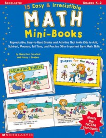 15 Easy & Irresistible Math Mini Books: Reproducible, Easy-To-Read Stories and Activities That Invite Kids to Add, Subtract, Measure, Tell Time, and Practice Other Important Early Math Skills; Grades K-2 - Sheryl Ann Crawford, Nancy I. Sanders