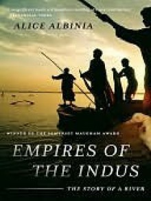 Empires of the Indus: The Story of a River - Alice Albinia