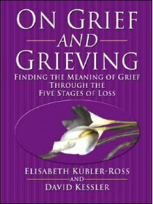 On Grief and Grieving: Finding the Meaning of Grief Through the Five Stages of Loss - Elisabeth Kübler-Ross, David Kessler