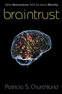 Braintrust: What Neuroscience Tells Us about Morality - Patricia S. Churchland