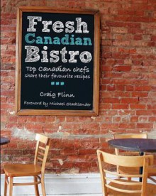 Fresh Canadian Bistro: Top Canadian Chefs Share Their Favourite Recipes - Craig Flinn