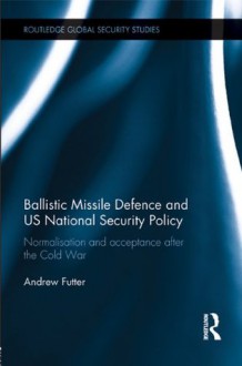 Ballistic Missile Defence and US National Security Policy: Normalisation and Acceptance after the Cold War (Routledge Global Security Studies) - Andrew Futter