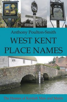 West Kent Place Names - The Homes of Kentish Men and Maids - Anthony Poulton-Smith