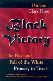 Black Victory: The Rise and Fall of the White Primary in Texas - Darlene Clark Hine, Steven F. Lawson, Merline Pitre, Steven F. =Lawson, Merline =Pitre