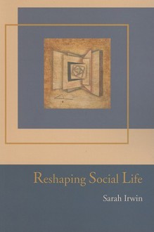 Reshaping Social Life - Sarah Irwin