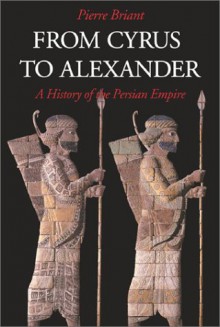 From Cyrus to Alexander: A History of the Persian Empire - Pierre Briant