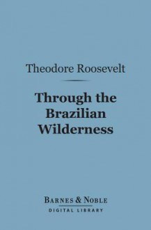 Through the Brazilian Wilderness (Barnes & Noble Digital Library) - Theodore Roosevelt