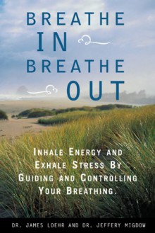 Breathe In, Breathe Out: Inhale Energy and Exhale Stress by Guiding and Controlling Your Breathing - James E. Loehr, Jeffery Migdow