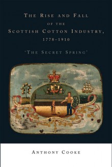 The Rise and Fall of the Scottish Cotton Industry, 1778-1914: 'The Secret Spring' - Anthony Cooke