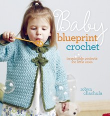 Baby Blueprint Crochet: Irresistible Projects for Little Ones - Robyn Chachula