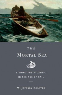 The Mortal Sea: fishing the Atlantic in the Age of Sail - W. Jeffrey Bolster