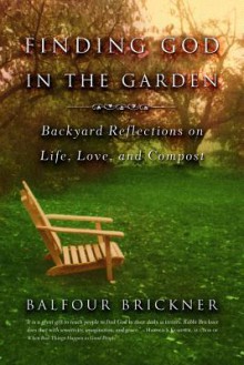 Finding God in the Garden: Backyard Reflections on Life, Love, and Compost - Balfour Brickner