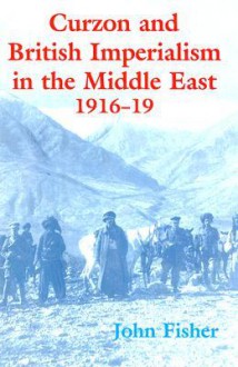 Curzon and British Imperialism in the Middle East 1916-1919 - John Fisher