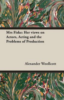 Mrs. Fiske, her views on actors, acting, and the problems of production, recorded by Alexander Woollcott - Alexander Woollcott