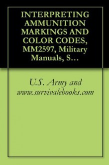 INTERPRETING AMMUNITION MARKINGS AND COLOR CODES - Delene Kvasnicka of Survivalebooks, U.S. Army, U.S. Military, U.S. Department of Defense, Military Manuals and Survival Ebooks Branch, U.S. Government