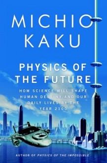 Physics of the Future: How Science Will Shape Human Destiny and Our Daily Lives by the Year 2100 - Michio Kaku