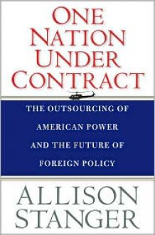 One Nation under Contract: The Outsourcing of American Power and the Future of Foreign Policy - Allison Stanger