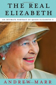 The Real Elizabeth: An Intimate Portrait of Queen Elizabeth II - Andrew Marr