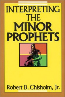 Interpreting the Minor Prophets - Robert B. Chisholm Jr.