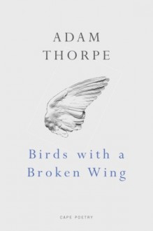 Birds With A Broken Wing - Adam Thorpe