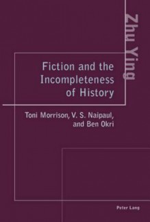 Fiction and the Incompleteness of History: Toni Morrison, V. S. Naipaul, and Ben Okri - Zhu Ying