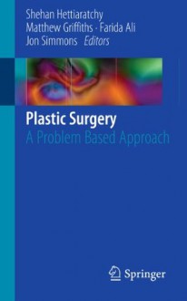 Plastic Surgery: A Problem Based Approach - Shehan Hettiaratchy, Matthew Griffiths, Farida Ali, Jon Simmons