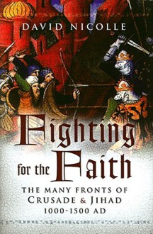 Fighting for the Faith: The Many Fronts of Crusade and Jihad, 1000�1500 AD - David Nicolle