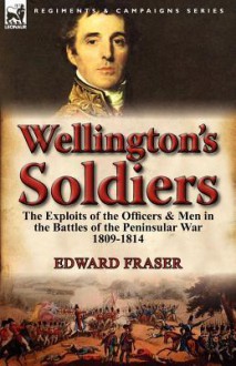 Wellington's Soldiers: The Exploits of the Officers & Men in the Battles of the Peninsular War 1809-1814 - Edward Fraser