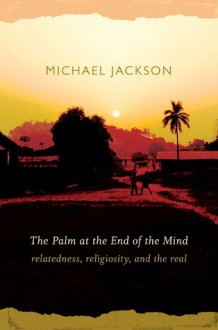 The Palm at the End of the Mind: Relatedness, Religiosity, and the Real - Michael D. Jackson