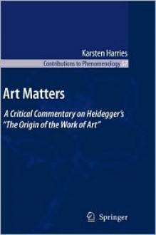 Art Matters: A Critical Commentary on Heidegger's ''The Origin of the Work of Art'' - K. Harries