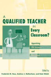 A Qualified Teacher in Every Classroom?: Appraising Old Answers and New Ideas - Frederick M. Hess