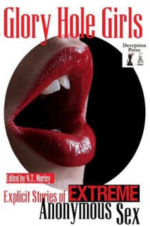 Glory Hole Girls: Explicit Stories of Extreme Anonymous Sex - Sonya Brüner, Sonya Bruener, Mindy McCoy, Felix D'Angelo, Audrey Bouchard, Heather McKinney, N.T. Morley