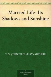 Married Life; Its Shadows and Sunshine - T. S. (Timothy Shay) Arthur