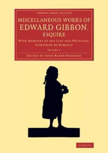 Miscellaneous Works of Edward Gibbon, Esquire: With Memoirs of His Life and Writings, Composed by Himself - Edward Gibbon, John Baker Holroyd