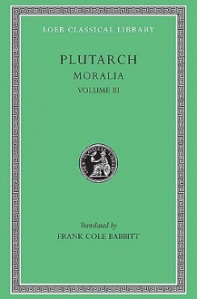 Moralia 3: Sayings of Kings & Commanders/Sayings of Romans/Sayings of Spartans/The Ancient Customs of the Spartans/Sayings of Spartan Women - Plutarch