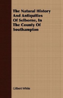 The Natural History and Antiquities of Selborne, in the County of Southampton - Gilbert White