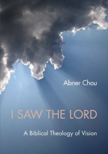 I Saw the Lord: A Biblical Theology of Vision - Abner Chou