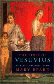 The Fires of Vesuvius: Pompeii Lost and Found - Mary Beard