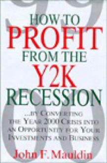 How to Profit from the Y2K Recession: By Converting the Year 2000 Crisis Into an Opportunity for Your Investments and Business - John Mauldin